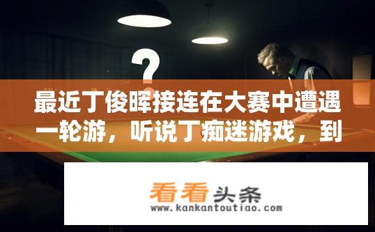 最近丁俊晖接连在大赛中遭遇一轮游，听说丁痴迷游戏，到底是不是游戏惹的祸？丁俊晖爆冷出局，是否沉迷于游戏引发一轮游？背后原因是什么？