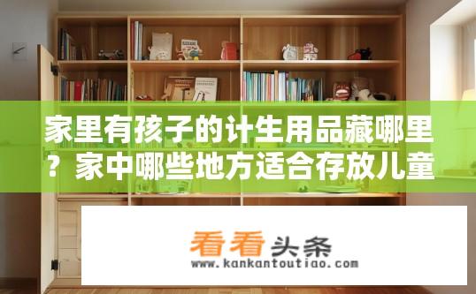 家里有孩子的计生用品藏哪里？家中哪些地方适合存放儿童计划生育用品？