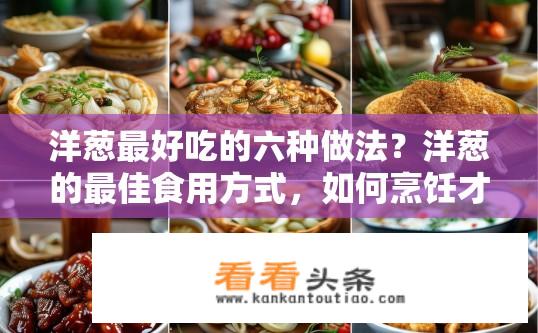 洋葱最好吃的六种做法？洋葱的最佳食用方式，如何烹饪才能最大程度保留其鲜美味道?