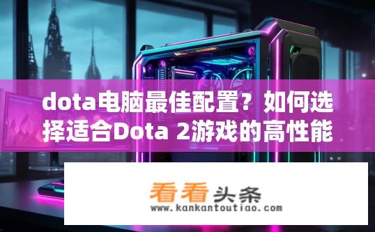 dota电脑最佳配置？如何选择适合Dota 2游戏的高性能硬件配置？