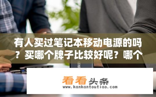 有人买过笔记本移动电源的吗？买哪个牌子比较好呢？哪个品牌和型号的笔记本移动电源性价比高，能满足日常办公需求并耐用持久?