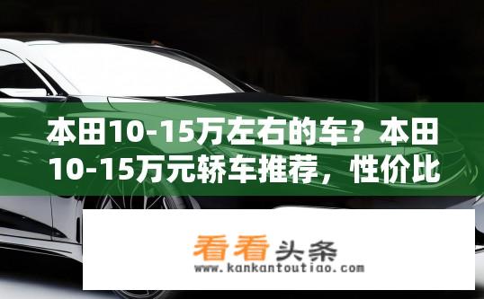 本田10-15万左右的车？本田10-15万元轿车推荐，性价比高还是动力足？