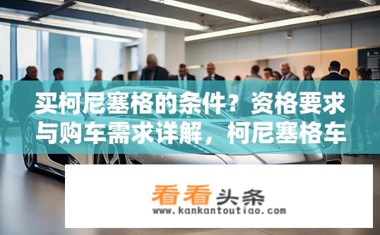 买柯尼塞格的条件？资格要求与购车需求详解，柯尼塞格车型的入门门槛和具体购车条件是什么？