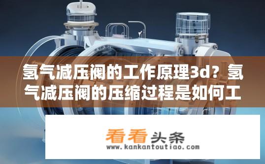 氢气减压阀的工作原理3d？氢气减压阀的压缩过程是如何工作的？3D可视化设计探讨其结构与原理?