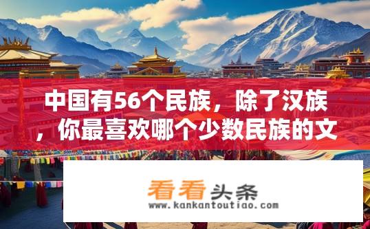 中国有56个民族，除了汉族，你最喜欢哪个少数民族的文化及景点？您的最爱，探究藏族文化与代表性旅游景点探索之旅