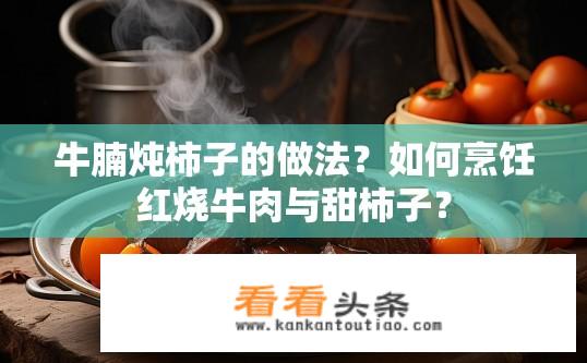 牛腩炖柿子的做法？如何烹饪红烧牛肉与甜柿子？