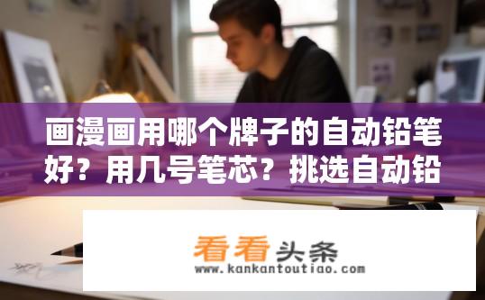 画漫画用哪个牌子的自动铅笔好？用几号笔芯？挑选自动铅笔，品牌推荐与型号选择建议