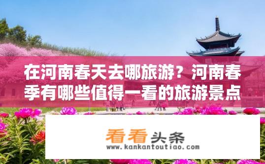 在河南春天去哪旅游？河南春季有哪些值得一看的旅游景点?