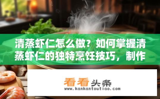 清蒸虾仁怎么做？如何掌握清蒸虾仁的独特烹饪技巧，制作出鲜嫩可口的美食?