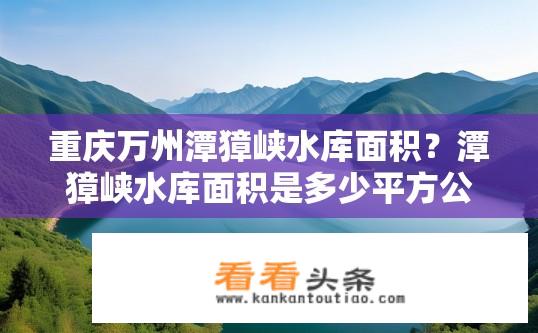 重庆万州潭獐峡水库面积？潭獐峡水库面积是多少平方公里?