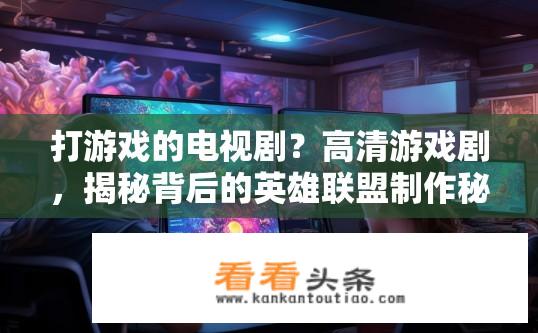 打游戏的电视剧？高清游戏剧，揭秘背后的英雄联盟制作秘密与剧情深度?