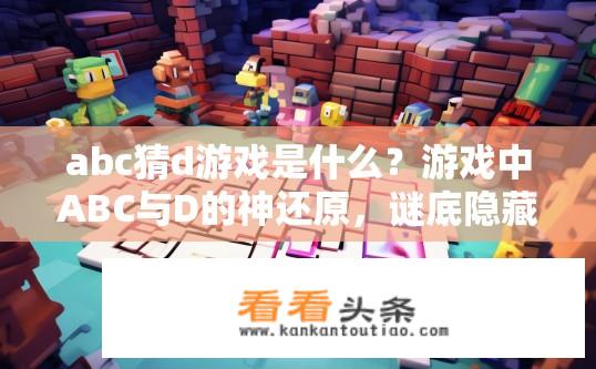 abc猜d游戏是什么？游戏中ABC与D的神还原，谜底隐藏在哪几个字符之间？