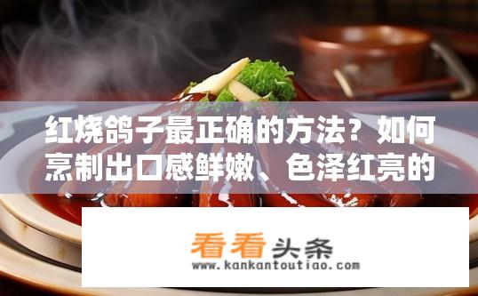 红烧鸽子最正确的方法？如何烹制出口感鲜嫩、色泽红亮的红烧鸽子?