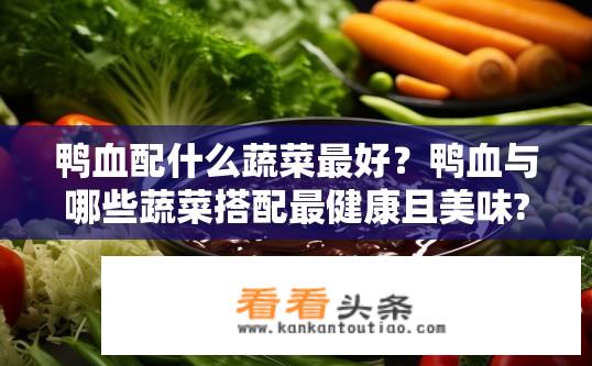 鸭血配什么蔬菜最好？鸭血与哪些蔬菜搭配最健康且美味?