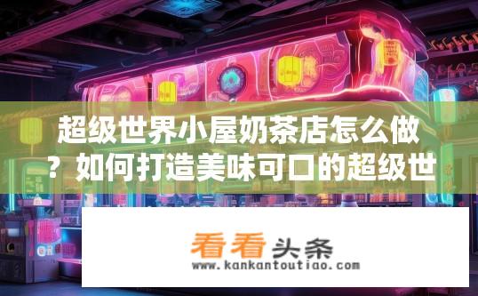 超级世界小屋奶茶店怎么做？如何打造美味可口的超级世界小屋奶茶店，并成功吸引食客的注意?