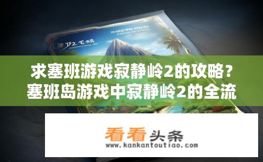 求塞班游戏寂静岭2的攻略？塞班岛游戏中寂静岭2的全流程图文攻略，新手必读吗？
