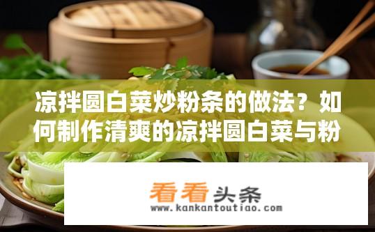 凉拌圆白菜炒粉条的做法？如何制作清爽的凉拌圆白菜与粉条搭配，保证美味口感且营养均衡呢?