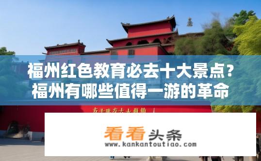 福州红色教育必去十大景点？福州有哪些值得一游的革命老区红色教育基地?