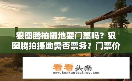 狼图腾拍摄地要门票吗？狼图腾拍摄地需否票务？门票价格是多少？