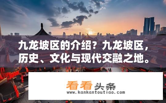 九龙坡区的介绍？九龙坡区，历史、文化与现代交融之地。