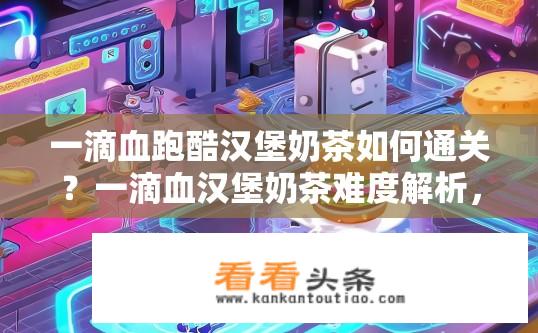 一滴血跑酷汉堡奶茶如何通关？一滴血汉堡奶茶难度解析，全关卡通关技巧详解