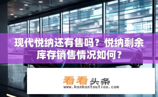 现代悦纳还有售吗？悦纳剩余库存销售情况如何？