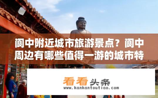 阆中附近城市旅游景点？阆中周边有哪些值得一游的城市特色景点？