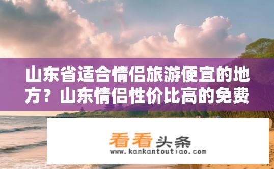 山东省适合情侣旅游便宜的地方？山东情侣性价比高的免费景点推荐