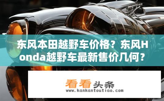 东风本田越野车价格？东风Honda越野车最新售价几何？