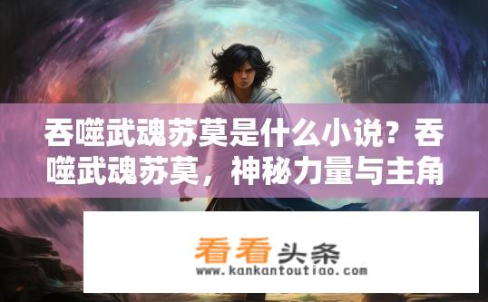 吞噬武魂苏莫是什么小说？吞噬武魂苏莫，神秘力量与主角成长之路的探索