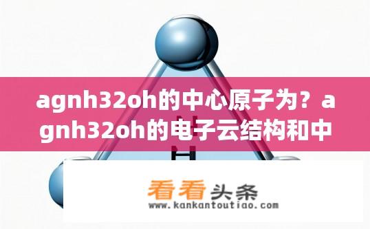 agnh32oh的中心原子为？agnh32oh的电子云结构和中心原子的化学性质是什么?