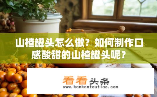 山楂罐头怎么做？如何制作口感酸甜的山楂罐头呢？