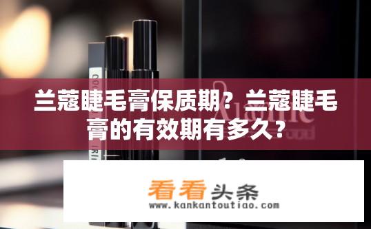 兰蔻睫毛膏保质期？兰蔻睫毛膏的有效期有多久？