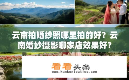 云南拍婚纱照哪里拍的好？云南婚纱摄影哪家店效果好？