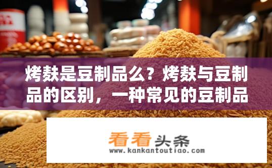 烤麸是豆制品么？烤麸与豆制品的区别，一种常见的豆制品类型是什么?