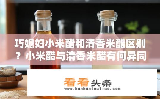 巧媳妇小米醋和清香米醋区别？小米醋与清香米醋有何异同，区分妙用技巧揭秘?