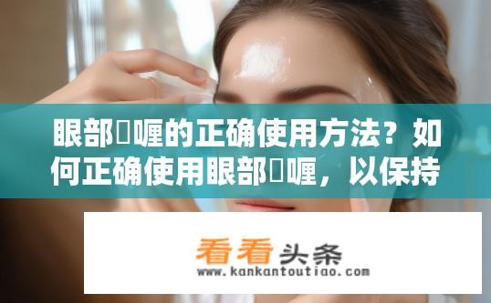 眼部啫喱的正确使用方法？如何正确使用眼部啫喱，以保持水润与舒适?