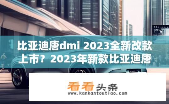 比亚迪唐dmi 2023全新改款上市？2023年新款比亚迪唐DMI上市日期及配置详情曝光吗？