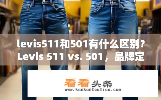 levis511和501有什么区别？Levis 511 vs. 501，品牌定位与设计差异对比