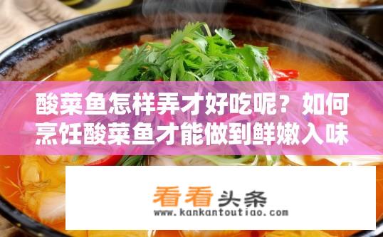 酸菜鱼怎样弄才好吃呢？如何烹饪酸菜鱼才能做到鲜嫩入味，酸辣口感俱佳呢?