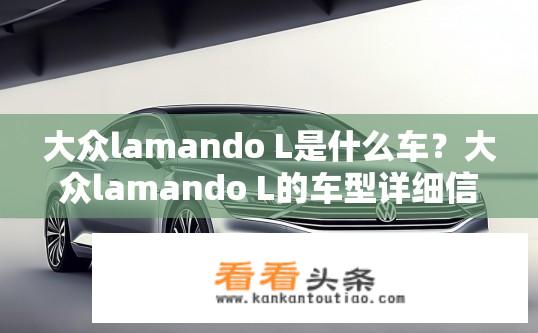 大众lamando L是什么车？大众lamando L的车型详细信息及特点分析