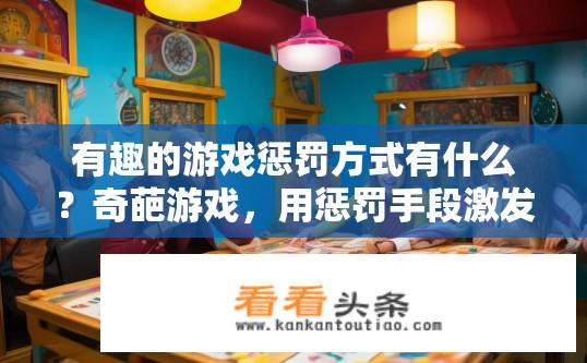 有趣的游戏惩罚方式有什么？奇葩游戏，用惩罚手段激发玩家智力挑战新极限吗?