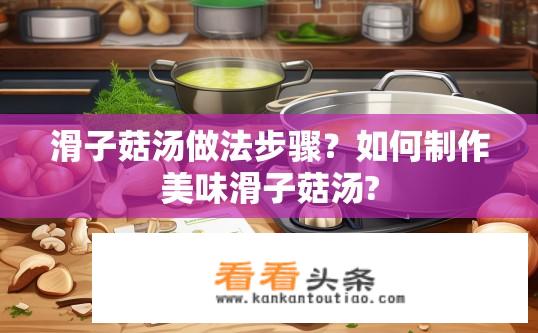 滑子菇汤做法步骤？如何制作美味滑子菇汤?