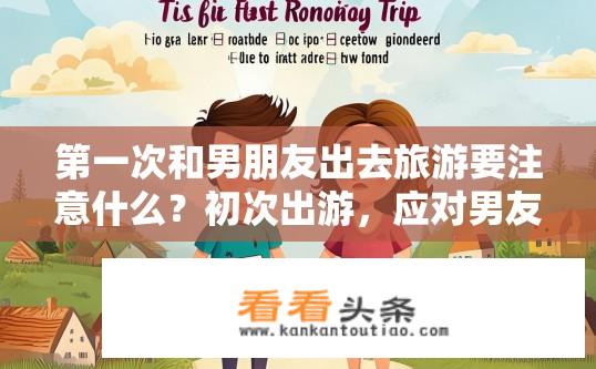 第一次和男朋友出去旅游要注意什么？初次出游，应对男友旅游经验不足的建议与注意事项