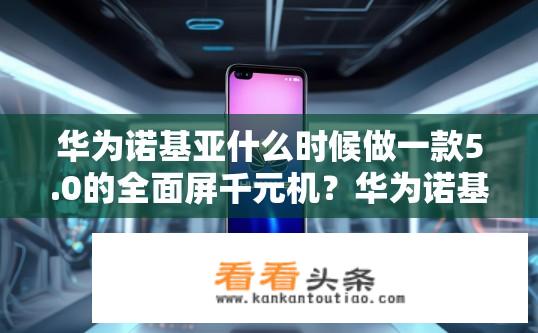 华为诺基亚什么时候做一款5.0的全面屏千元机？华为诺基亚5.0全面屏新机何时推出？