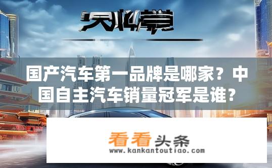 国产汽车第一品牌是哪家？中国自主汽车销量冠军是谁？