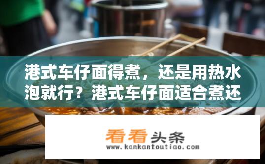 港式车仔面得煮，还是用热水泡就行？港式车仔面适合煮还是热水泡？需要哪种烹饪方式更健康?