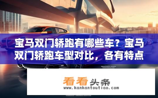 宝马双门轿跑有哪些车？宝马双门轿跑车型对比，各有特点与优缺点分析