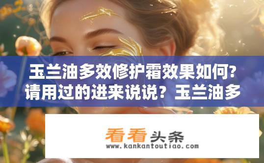 玉兰油多效修护霜效果如何?请用过的进来说说？玉兰油多效修护霜具体功效如何，试过使用后的体验分享？
