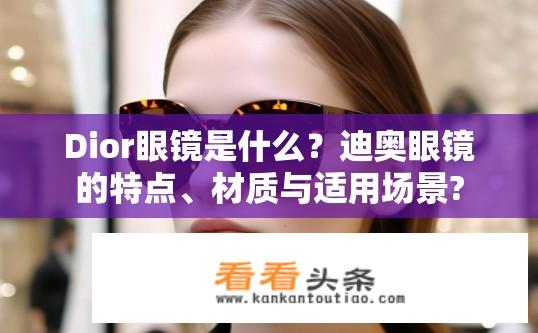 Dior眼镜是什么？迪奥眼镜的特点、材质与适用场景?